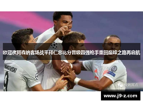 欧冠夜阿森纳客场战平拜仁总比分晋级四强枪手重回巅峰之路再启航