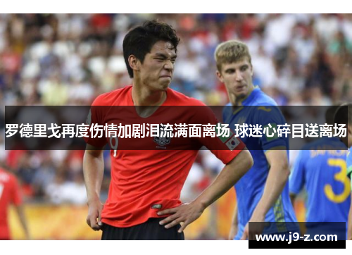 罗德里戈再度伤情加剧泪流满面离场 球迷心碎目送离场