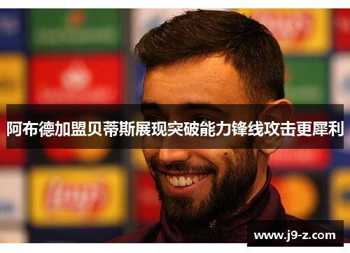 阿布德加盟贝蒂斯展现突破能力锋线攻击更犀利