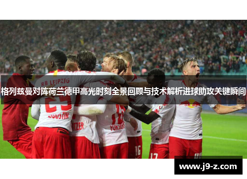 格列兹曼对阵荷兰德甲高光时刻全景回顾与技术解析进球助攻关键瞬间