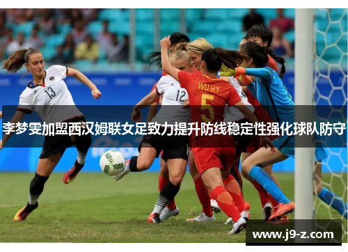 李梦雯加盟西汉姆联女足致力提升防线稳定性强化球队防守