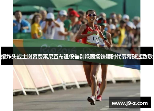 爆炸头战士谢幕费莱尼宣布退役告别绿茵场铁腰时代落幕球迷致敬