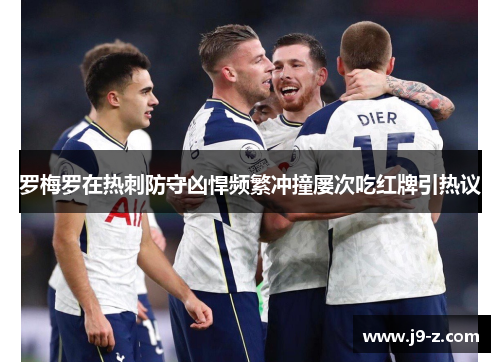 罗梅罗在热刺防守凶悍频繁冲撞屡次吃红牌引热议