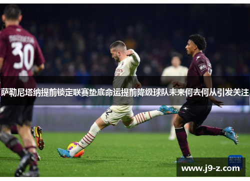 萨勒尼塔纳提前锁定联赛垫底命运提前降级球队未来何去何从引发关注